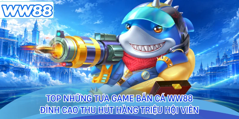 Top những tựa game  bắn cá WW88 đỉnh cao thu hút hàng triệu hội viên